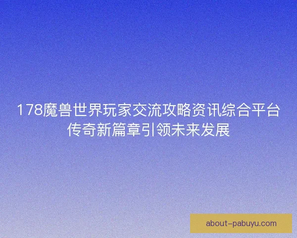 178魔兽世界玩家交流攻略资讯综合平台传奇新篇章引领未来发展