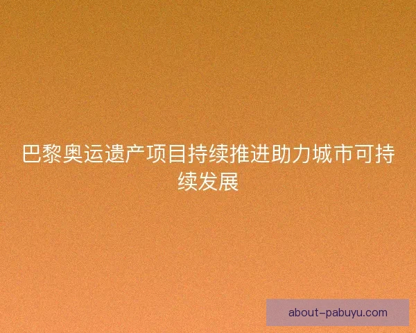 巴黎奥运遗产项目持续推进助力城市可持续发展