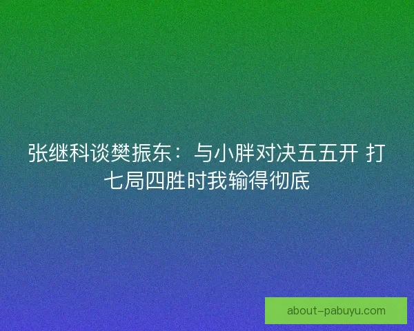 张继科谈樊振东：与小胖对决五五开 打七局四胜时我输得彻底