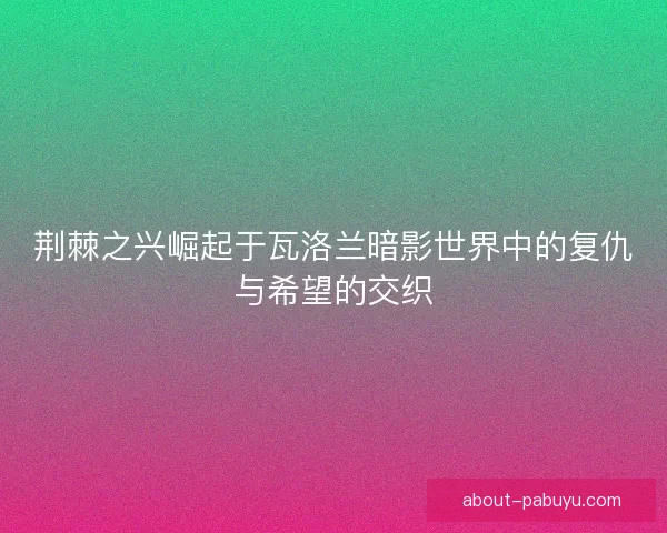 荆棘之兴崛起于瓦洛兰暗影世界中的复仇与希望的交织