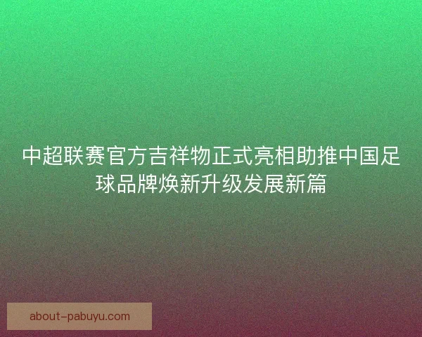 中超联赛官方吉祥物正式亮相助推中国足球品牌焕新升级发展新篇 中超联赛官方吉祥物正式亮相助推中国足球品牌焕新升级发展新篇