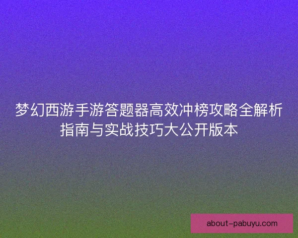 梦幻西游手游答题器高效冲榜攻略全解析指南与实战技巧大公开版本