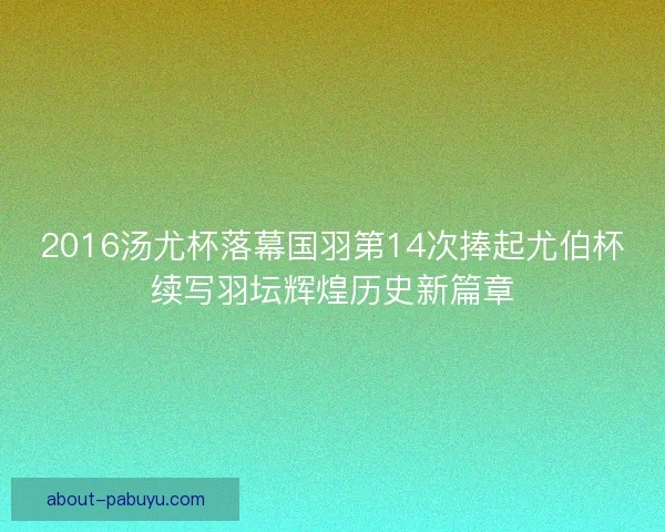 2016汤尤杯落幕国羽第14次捧起尤伯杯续写羽坛辉煌历史新篇章