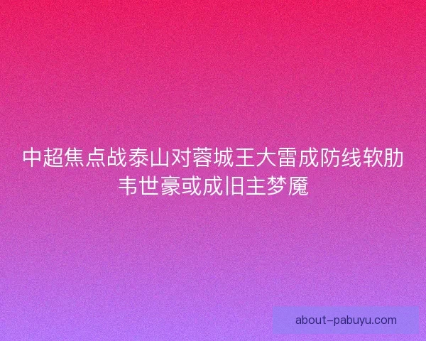 中超焦点战泰山对蓉城王大雷成防线软肋韦世豪或成旧主梦魇