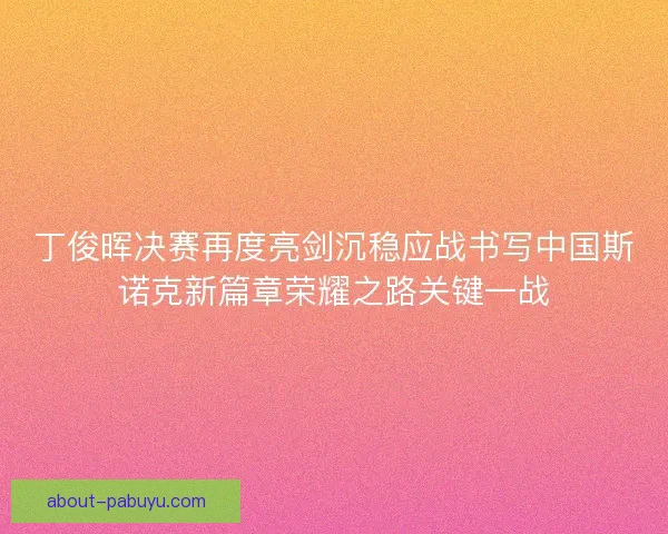 丁俊晖决赛再度亮剑沉稳应战书写中国斯诺克新篇章荣耀之路关键一战 丁俊晖决赛再度亮剑沉稳应战书写中国斯诺克新篇章荣耀之路关键一战