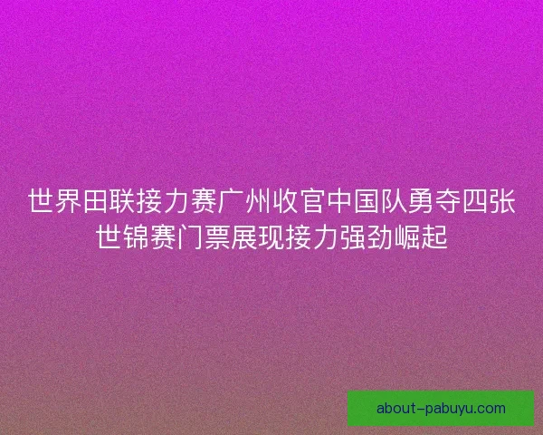 世界田联接力赛广州收官中国队勇夺四张世锦赛门票展现接力强劲崛起